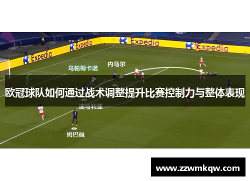 欧冠球队如何通过战术调整提升比赛控制力与整体表现