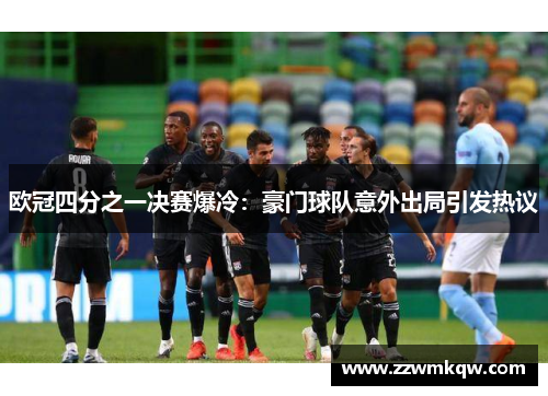 欧冠四分之一决赛爆冷：豪门球队意外出局引发热议