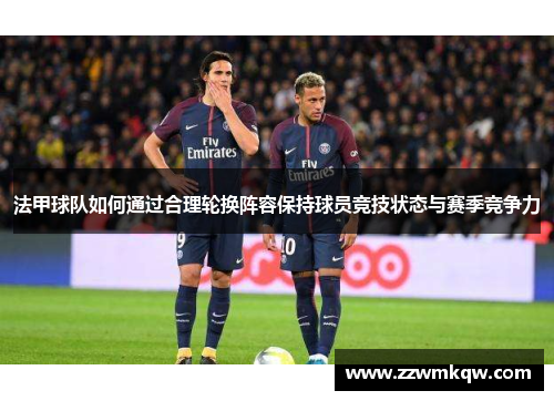 法甲球队如何通过合理轮换阵容保持球员竞技状态与赛季竞争力