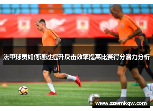 法甲球员如何通过提升反击效率提高比赛得分潜力分析