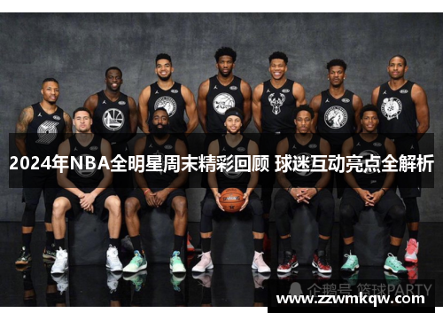 2024年NBA全明星周末精彩回顾 球迷互动亮点全解析